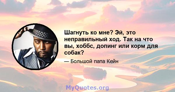 Шагнуть ко мне? Эй, это неправильный ход. Так на что вы, хоббс, допинг или корм для собак?