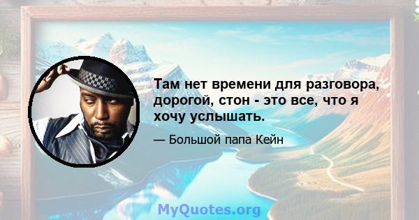 Там нет времени для разговора, дорогой, стон - это все, что я хочу услышать.