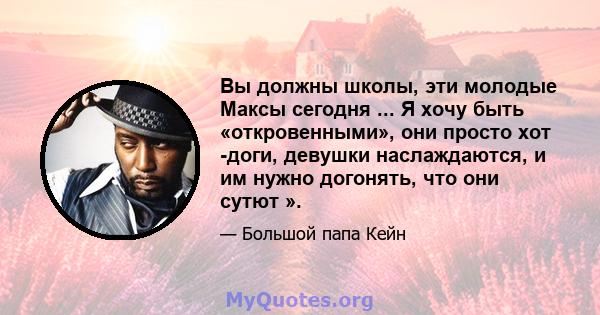 Вы должны школы, эти молодые Максы сегодня ... Я хочу быть «откровенными», они просто хот -доги, девушки наслаждаются, и им нужно догонять, что они сутют ».