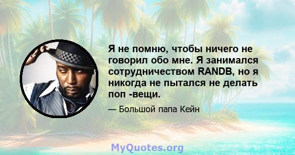 Я не помню, чтобы ничего не говорил обо мне. Я занимался сотрудничеством RANDB, но я никогда не пытался не делать поп -вещи.