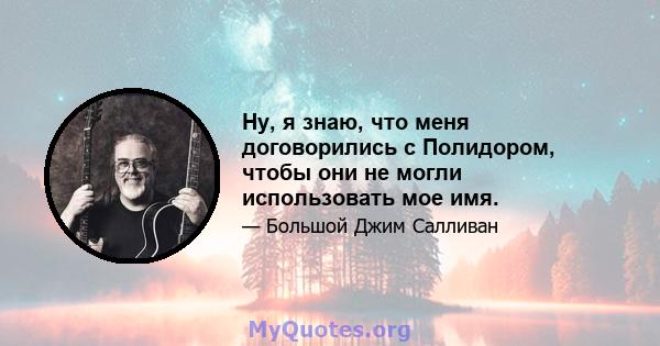 Ну, я знаю, что меня договорились с Полидором, чтобы они не могли использовать мое имя.