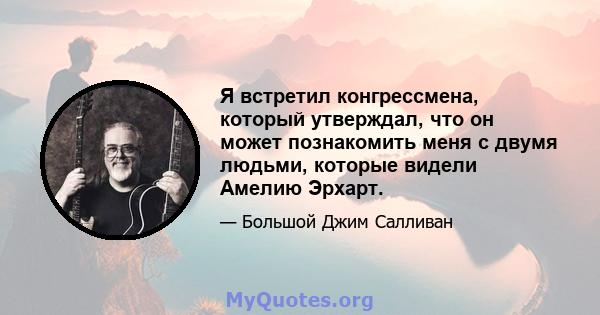 Я встретил конгрессмена, который утверждал, что он может познакомить меня с двумя людьми, которые видели Амелию Эрхарт.