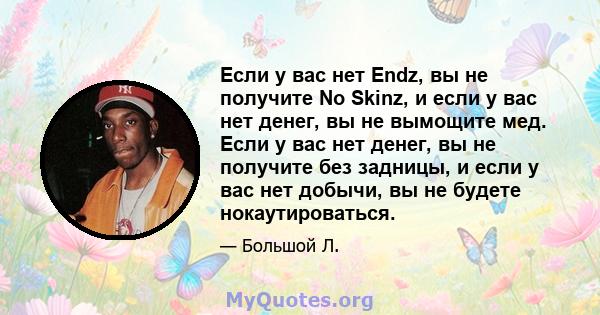 Если у вас нет Endz, вы не получите No Skinz, и если у вас нет денег, вы не вымощите мед. Если у вас нет денег, вы не получите без задницы, и если у вас нет добычи, вы не будете нокаутироваться.