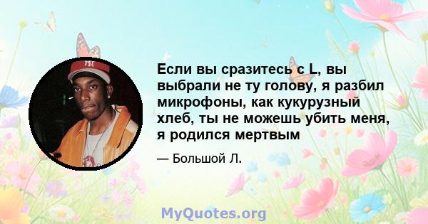 Если вы сразитесь с L, вы выбрали не ту голову, я разбил микрофоны, как кукурузный хлеб, ты не можешь убить меня, я родился мертвым