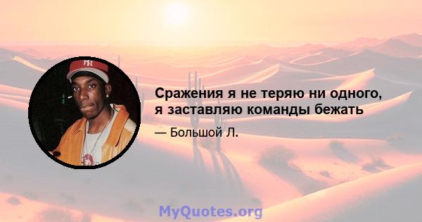 Сражения я не теряю ни одного, я заставляю команды бежать