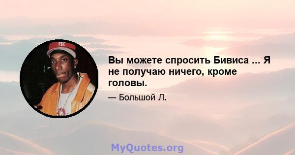 Вы можете спросить Бивиса ... Я не получаю ничего, кроме головы.