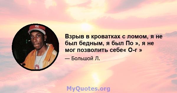 Взрыв в кроватках с ломом, я не был бедным, я был По », я не мог позволить себе« O-r »