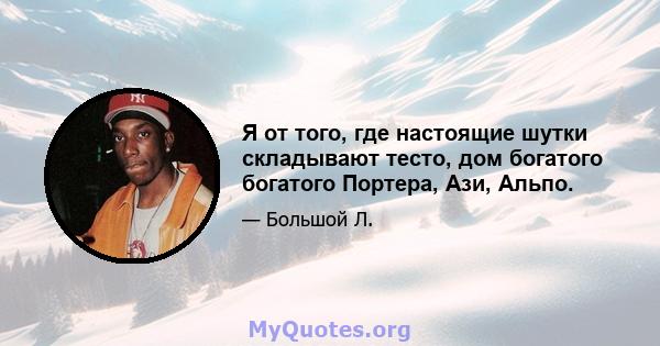 Я от того, где настоящие шутки складывают тесто, дом богатого богатого Портера, Ази, Альпо.