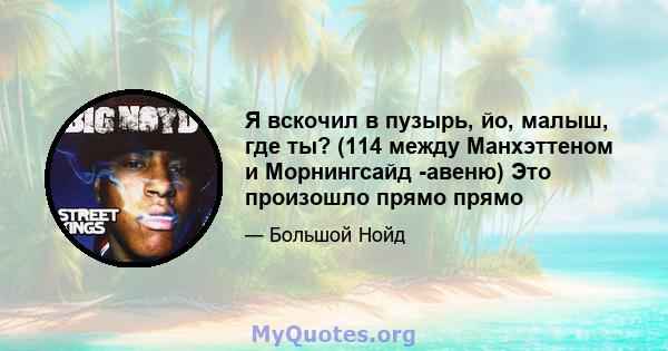 Я вскочил в пузырь, йо, малыш, где ты? (114 между Манхэттеном и Морнингсайд -авеню) Это произошло прямо прямо