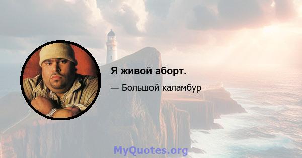 Я живой аборт.