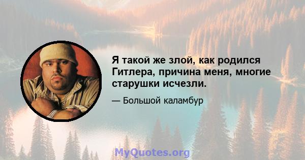 Я такой же злой, как родился Гитлера, причина меня, многие старушки исчезли.