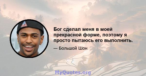 Бог сделал меня в моей прекрасной форме, поэтому я просто пытаюсь его выполнить.