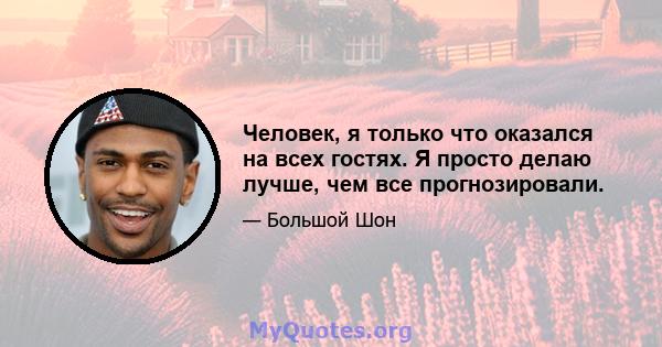 Человек, я только что оказался на всех гостях. Я просто делаю лучше, чем все прогнозировали.