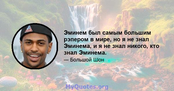 Эминем был самым большим рэпером в мире, но я не знал Эминема, и я не знал никого, кто знал Эминема.