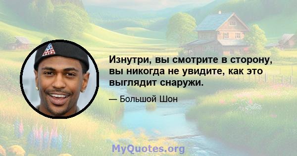 Изнутри, вы смотрите в сторону, вы никогда не увидите, как это выглядит снаружи.