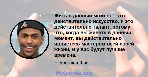 Жить в данный момент - это действительно искусство, и это действительно талант, потому что, когда вы живете в данный момент, вы действительно являетесь мастером всей своей жизни, и у вас будут лучшие времена.