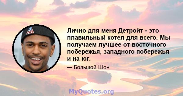 Лично для меня Детройт - это плавильный котел для всего. Мы получаем лучшее от восточного побережья, западного побережья и на юг.