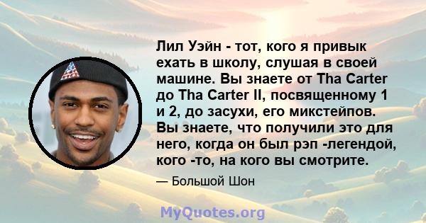 Лил Уэйн - тот, кого я привык ехать в школу, слушая в своей машине. Вы знаете от Tha Carter до Tha Carter II, посвященному 1 и 2, до засухи, его микстейпов. Вы знаете, что получили это для него, когда он был рэп