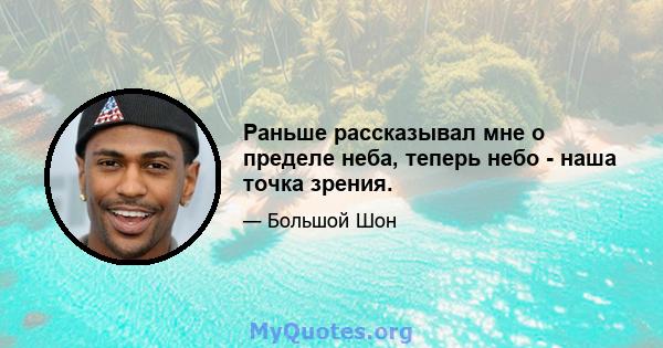 Раньше рассказывал мне о пределе неба, теперь небо - наша точка зрения.