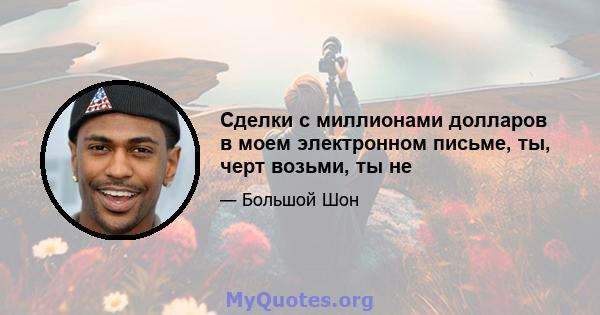 Сделки с миллионами долларов в моем электронном письме, ты, черт возьми, ты не