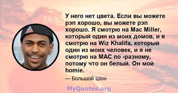 У него нет цвета. Если вы можете рэп хорошо, вы можете рэп хорошо. Я смотрю на Mac Miller, который один из моих домов, и я смотрю на Wiz Khalifa, который один из моих человек, и я не смотрю на MAC по -разному, потому