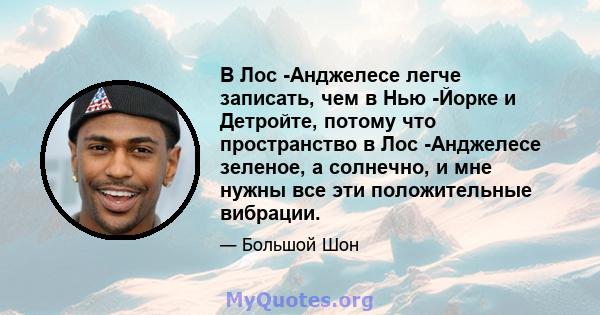 В Лос -Анджелесе легче записать, чем в Нью -Йорке и Детройте, потому что пространство в Лос -Анджелесе зеленое, а солнечно, и мне нужны все эти положительные вибрации.