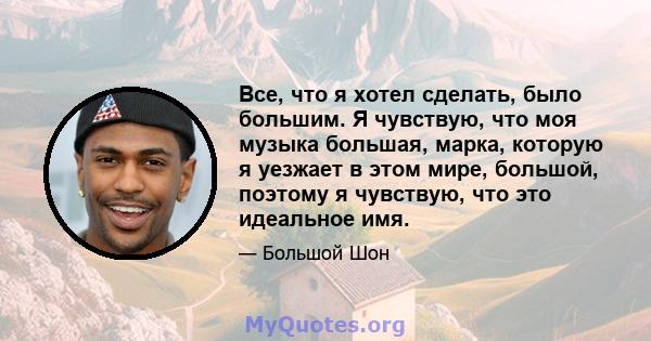 Все, что я хотел сделать, было большим. Я чувствую, что моя музыка большая, марка, которую я уезжает в этом мире, большой, поэтому я чувствую, что это идеальное имя.