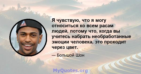 Я чувствую, что я могу относиться ко всем расам людей, потому что, когда вы учитесь набрать необработанные эмоции человека, это проходит через цвет.