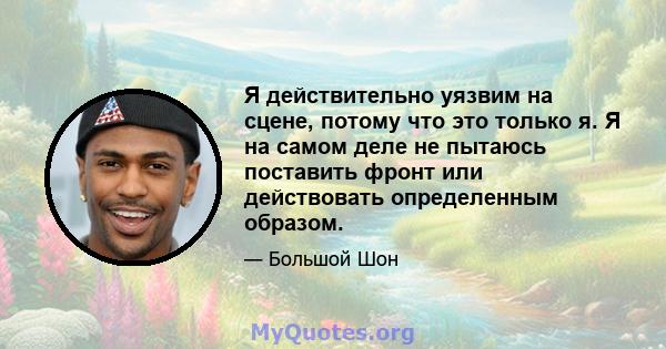 Я действительно уязвим на сцене, потому что это только я. Я на самом деле не пытаюсь поставить фронт или действовать определенным образом.