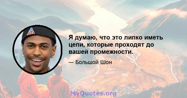 Я думаю, что это липко иметь цепи, которые проходят до вашей промежности.