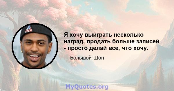 Я хочу выиграть несколько наград, продать больше записей - просто делай все, что хочу.