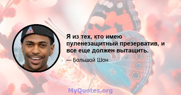 Я из тех, кто имею пуленезащитный презерватив, и все еще должен вытащить.