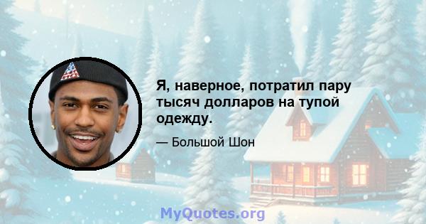 Я, наверное, потратил пару тысяч долларов на тупой одежду.