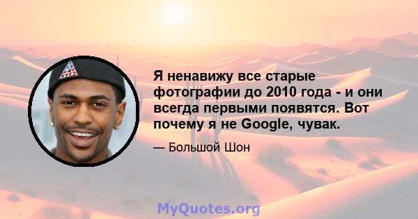 Я ненавижу все старые фотографии до 2010 года - и они всегда первыми появятся. Вот почему я не Google, чувак.