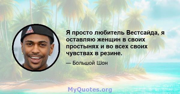 Я просто любитель Вестсайда, я оставляю женщин в своих простынях и во всех своих чувствах в резине.