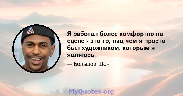 Я работал более комфортно на сцене - это то, над чем я просто был художником, которым я являюсь.