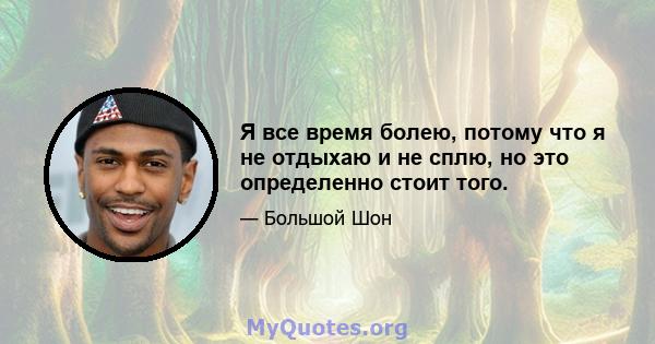 Я все время болею, потому что я не отдыхаю и не сплю, но это определенно стоит того.