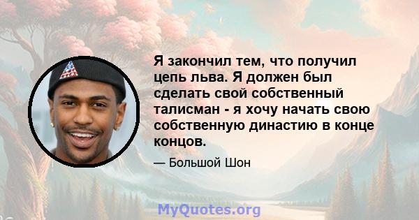 Я закончил тем, что получил цепь льва. Я должен был сделать свой собственный талисман - я хочу начать свою собственную династию в конце концов.