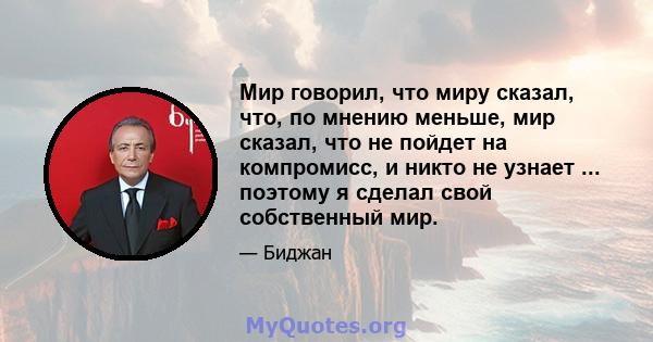 Мир говорил, что миру сказал, что, по мнению меньше, мир сказал, что не пойдет на компромисс, и никто не узнает ... поэтому я сделал свой собственный мир.