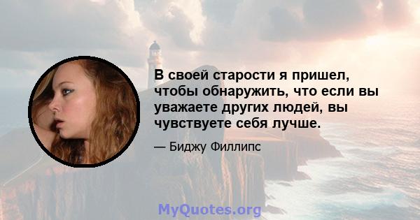 В своей старости я пришел, чтобы обнаружить, что если вы уважаете других людей, вы чувствуете себя лучше.