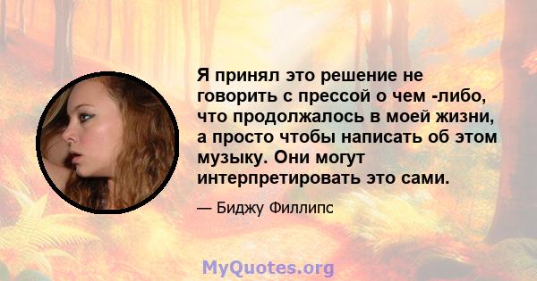 Я принял это решение не говорить с прессой о чем -либо, что продолжалось в моей жизни, а просто чтобы написать об этом музыку. Они могут интерпретировать это сами.