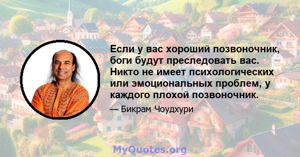 Если у вас хороший позвоночник, боги будут преследовать вас. Никто не имеет психологических или эмоциональных проблем, у каждого плохой позвоночник.