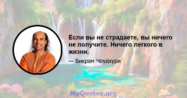 Если вы не страдаете, вы ничего не получите. Ничего легкого в жизни.