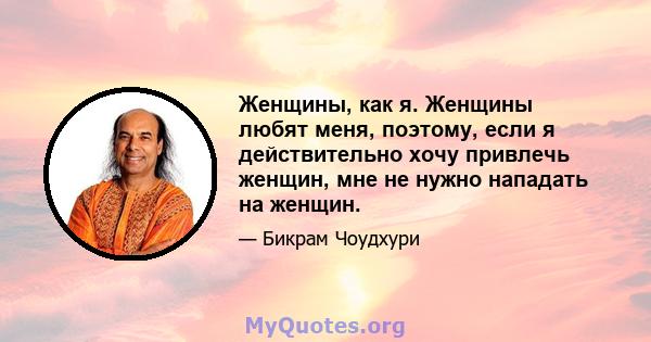 Женщины, как я. Женщины любят меня, поэтому, если я действительно хочу привлечь женщин, мне не нужно нападать на женщин.