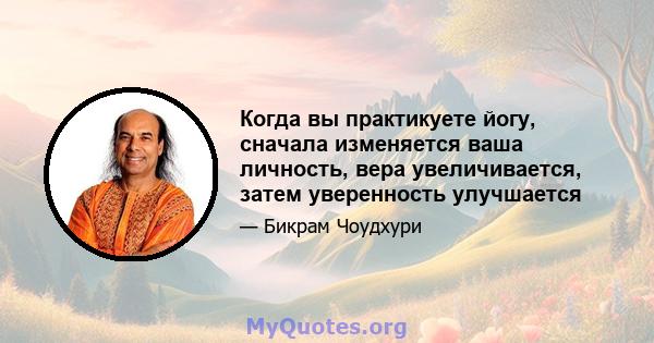 Когда вы практикуете йогу, сначала изменяется ваша личность, вера увеличивается, затем уверенность улучшается