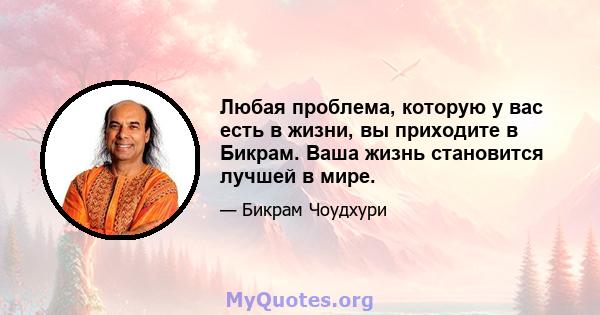 Любая проблема, которую у вас есть в жизни, вы приходите в Бикрам. Ваша жизнь становится лучшей в мире.