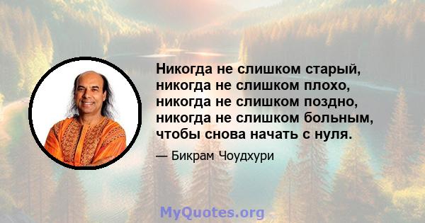 Никогда не слишком старый, никогда не слишком плохо, никогда не слишком поздно, никогда не слишком больным, чтобы снова начать с нуля.