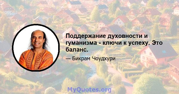 Поддержание духовности и гуманизма - ключи к успеху. Это баланс.