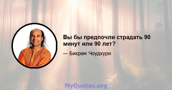 Вы бы предпочли страдать 90 минут или 90 лет?