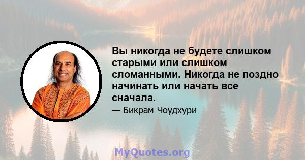 Вы никогда не будете слишком старыми или слишком сломанными. Никогда не поздно начинать или начать все сначала.